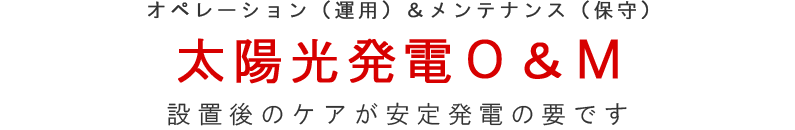 オペレーション（運用）＆メンテナンス（保守） 太陽光発電O＆M 設置後のケアが安定発電の要です